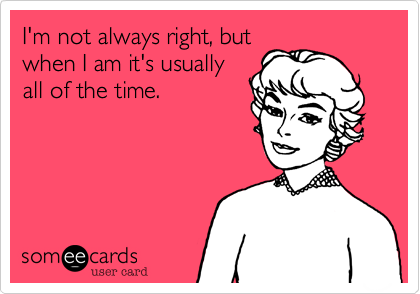 Meme, I'm not always right, but when I am it's usually all of the time